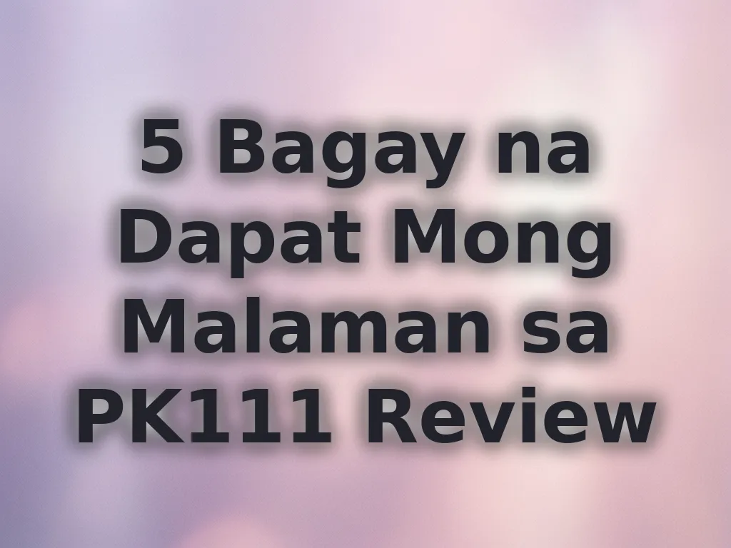 5 Bagay na Dapat Mong Malaman sa PK111 Review